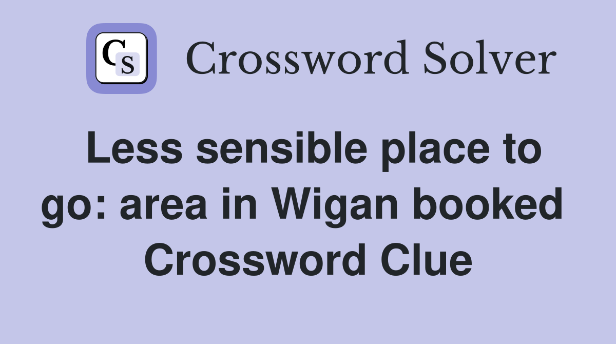 Less sensible place to go: area in Wigan booked  Crossword Clue