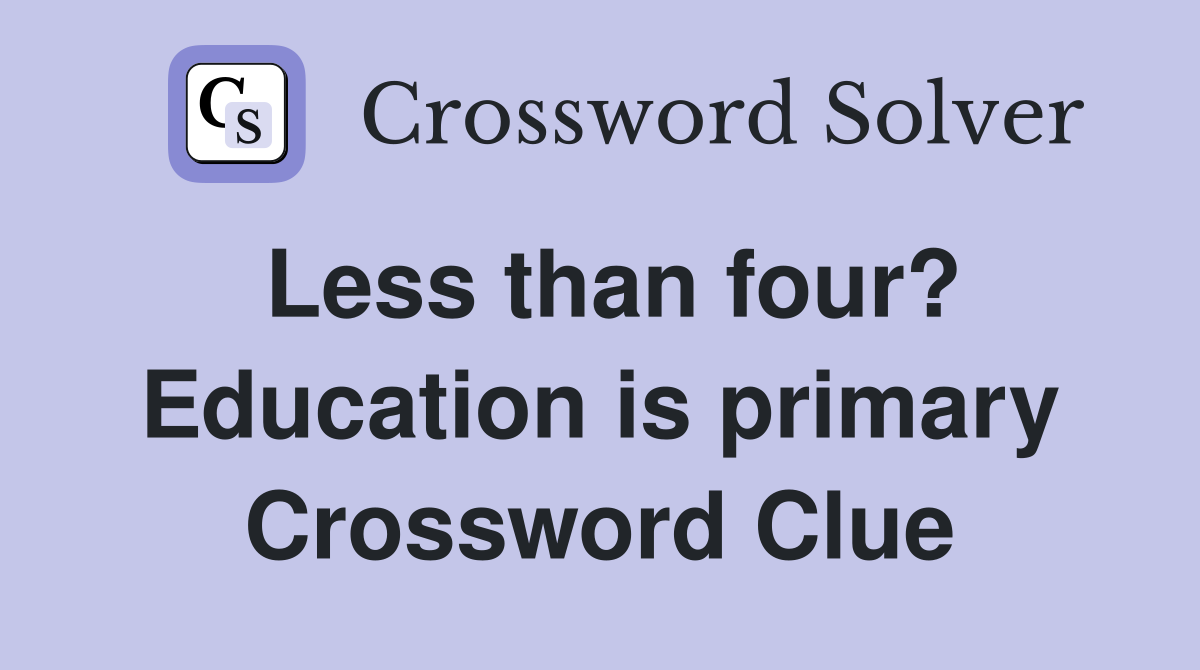 Less than four? Education is primary Crossword Clue