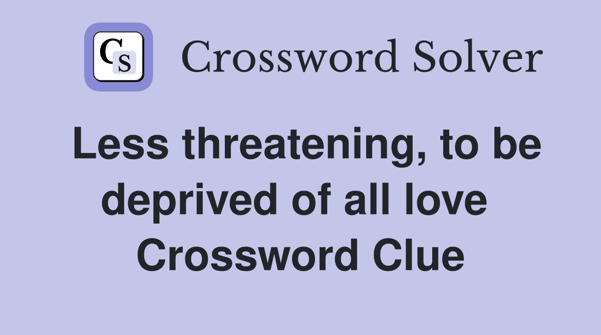 Less threatening, to be deprived of all love  Crossword Clue