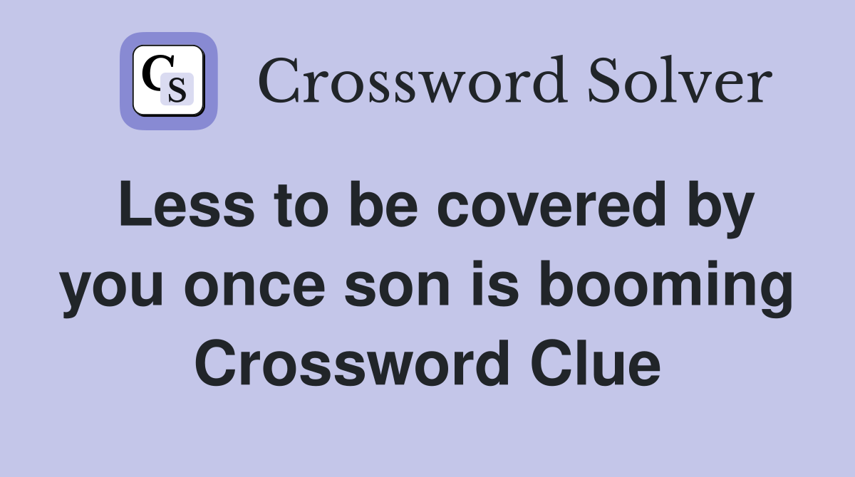 Less to be covered by you once son is booming Crossword Clue