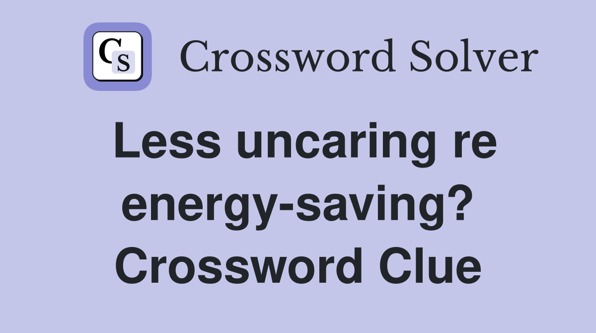 Less uncaring re energy-saving? Crossword Clue