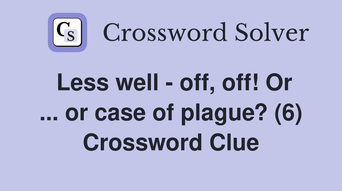 Less well - off, off! Or ... or case of plague? (6) Crossword Clue