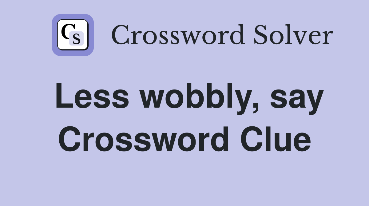 Less wobbly, say Crossword Clue