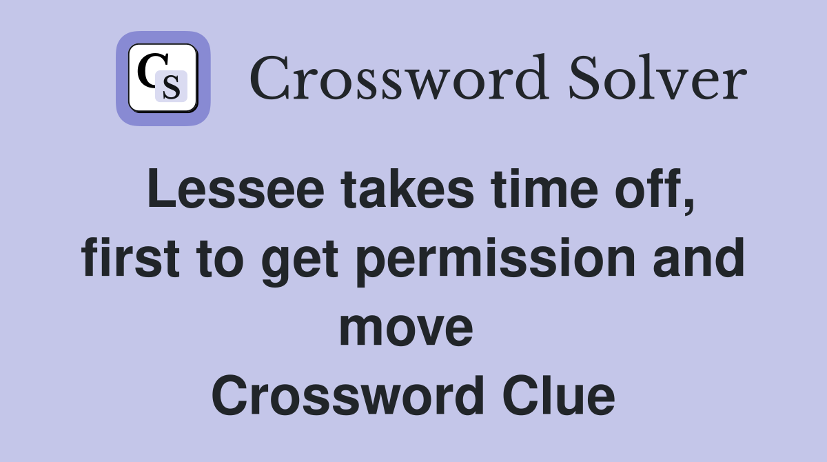 Lessee takes time off, first to get permission and move  Crossword Clue