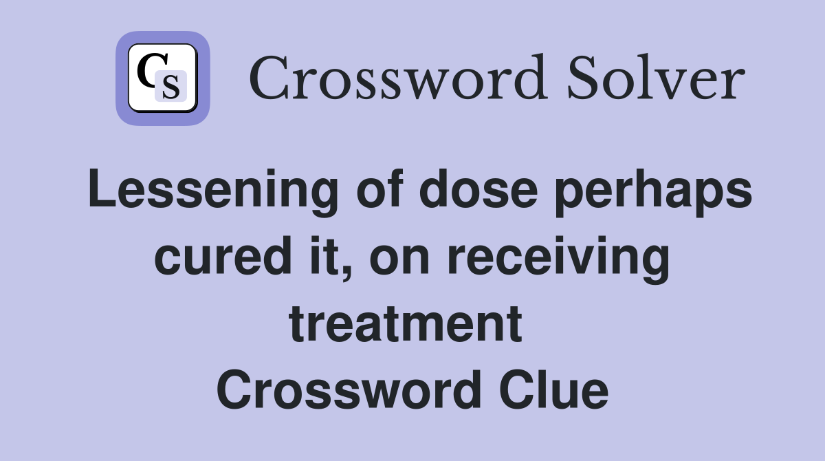 Lessening of dose perhaps cured it, on receiving treatment  Crossword Clue