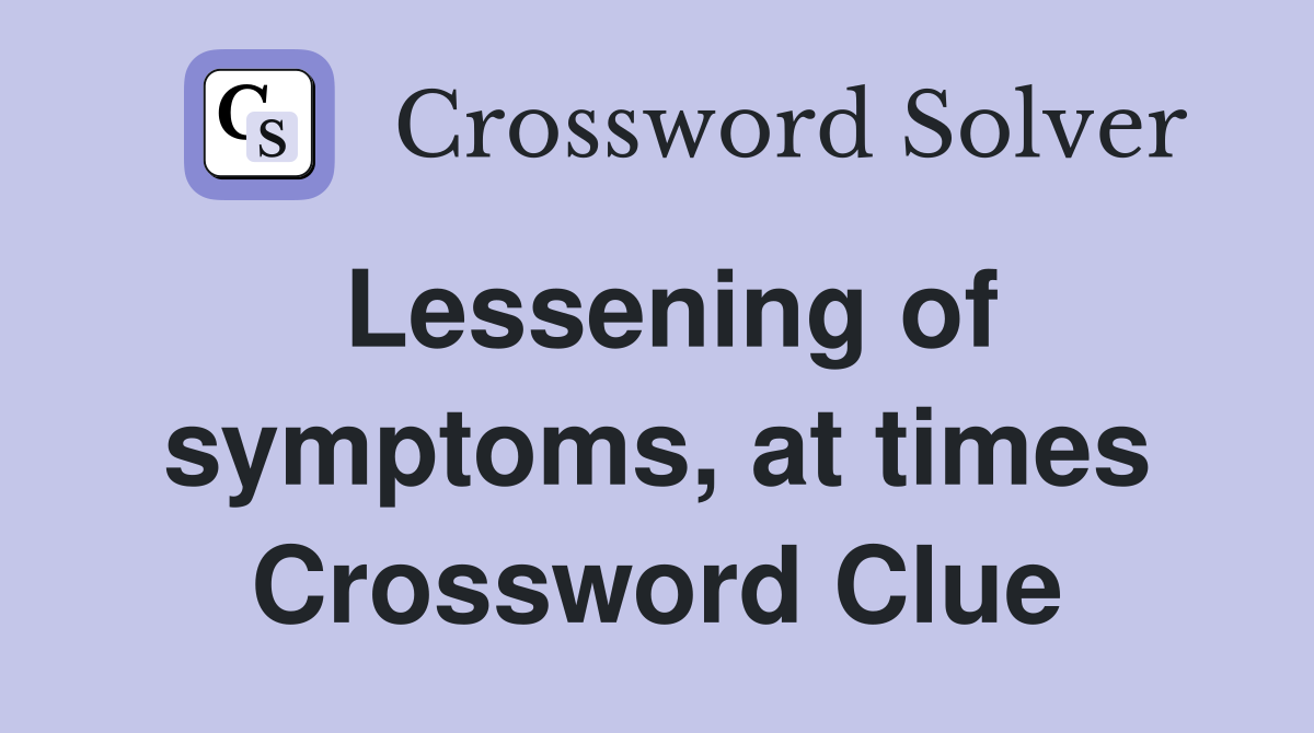 Lessening of symptoms, at times Crossword Clue
