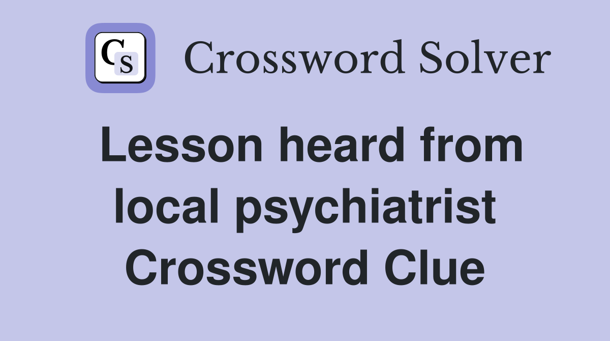 Lesson heard from local psychiatrist Crossword Clue