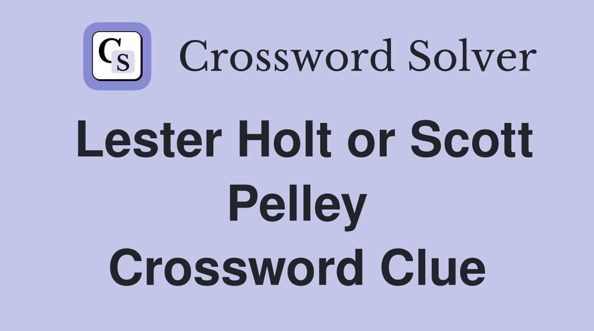 Lester Holt or Scott Pelley Crossword Clue