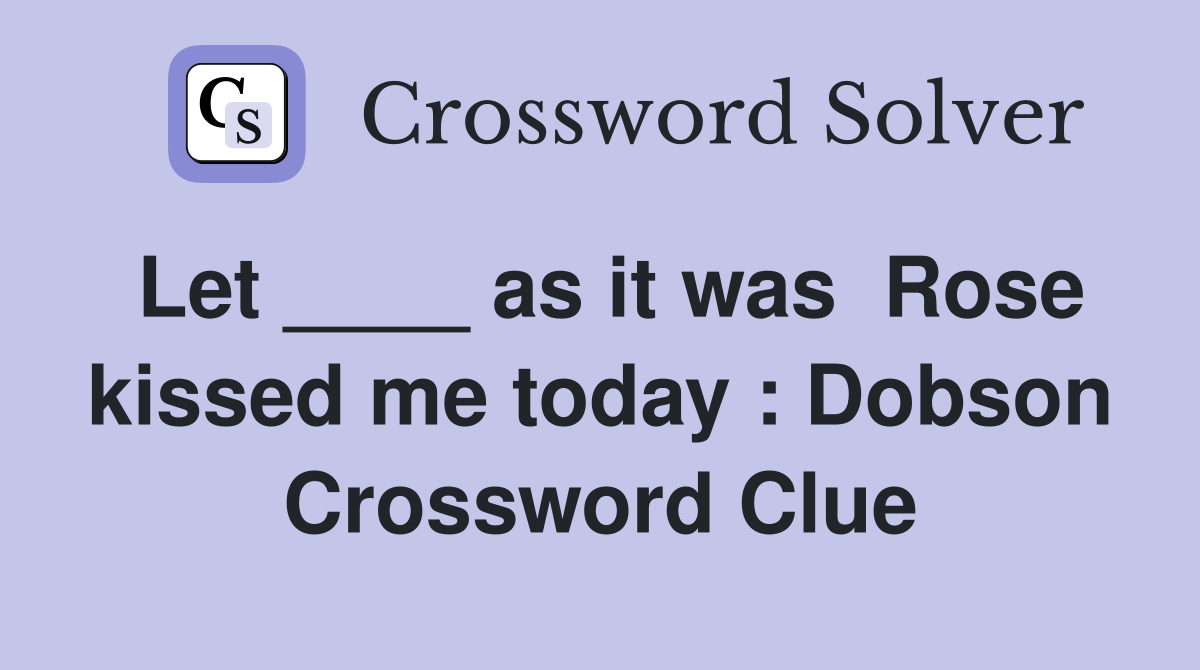 Let ____ as it was  Rose kissed me today : Dobson Crossword Clue