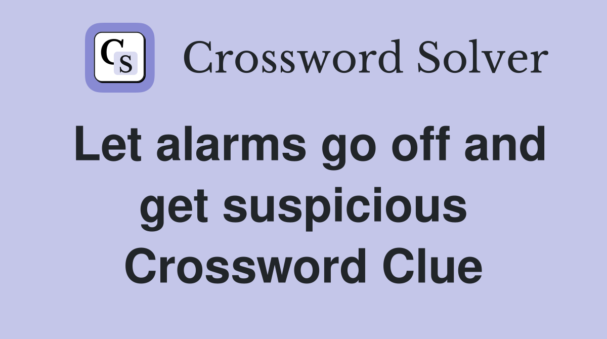 Let alarms go off and get suspicious Crossword Clue