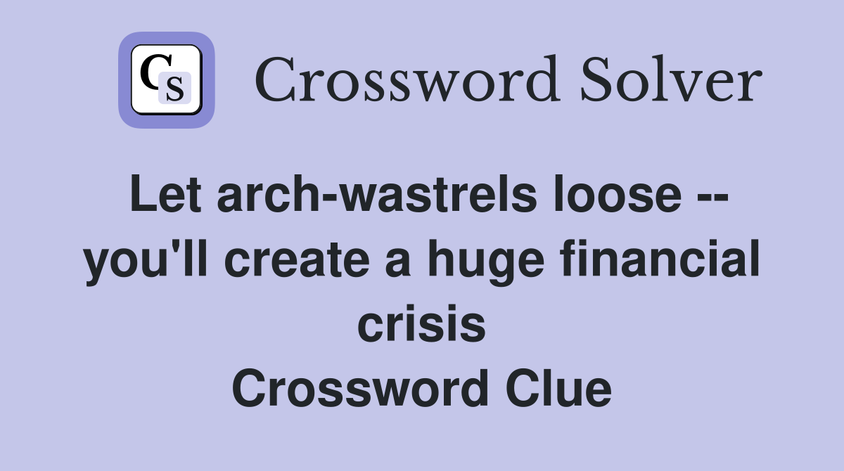 Let arch-wastrels loose -- you'll create a huge financial crisis Crossword Clue