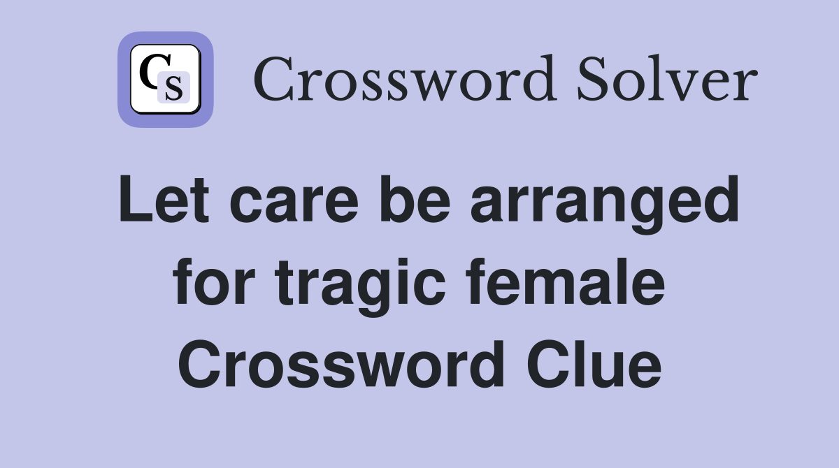 Let care be arranged for tragic female Crossword Clue