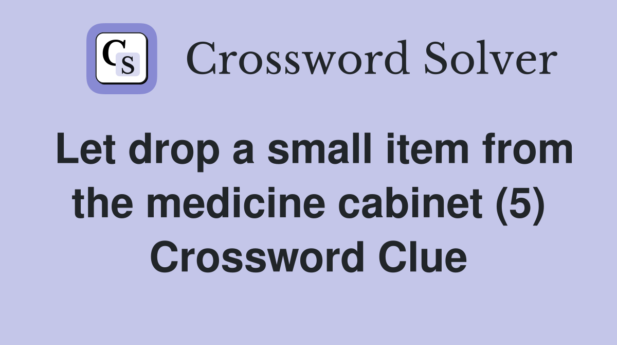 Let drop a small item from the medicine cabinet (5) Crossword Clue
