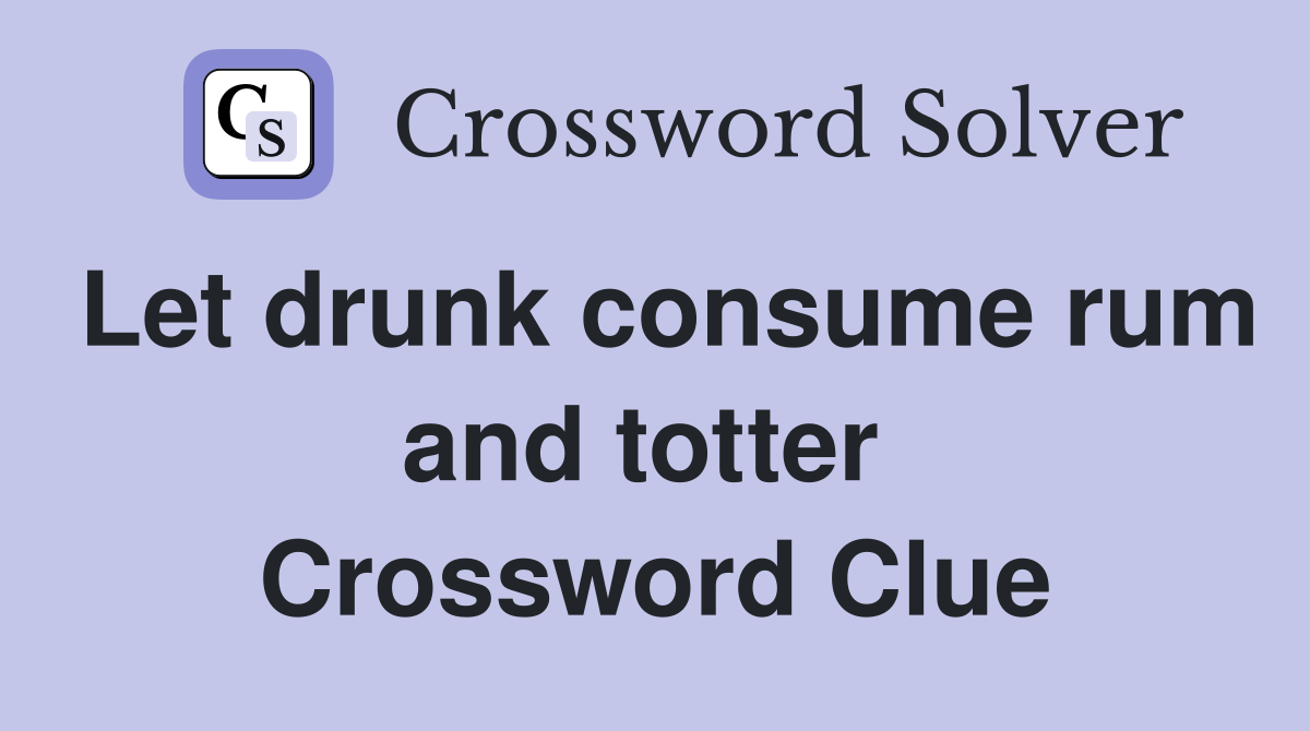 Let drunk consume rum and totter  Crossword Clue