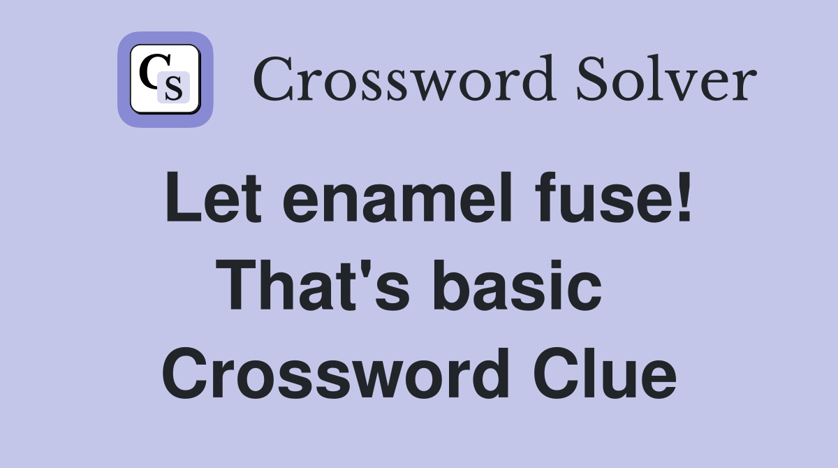 Let enamel fuse! That's basic  Crossword Clue