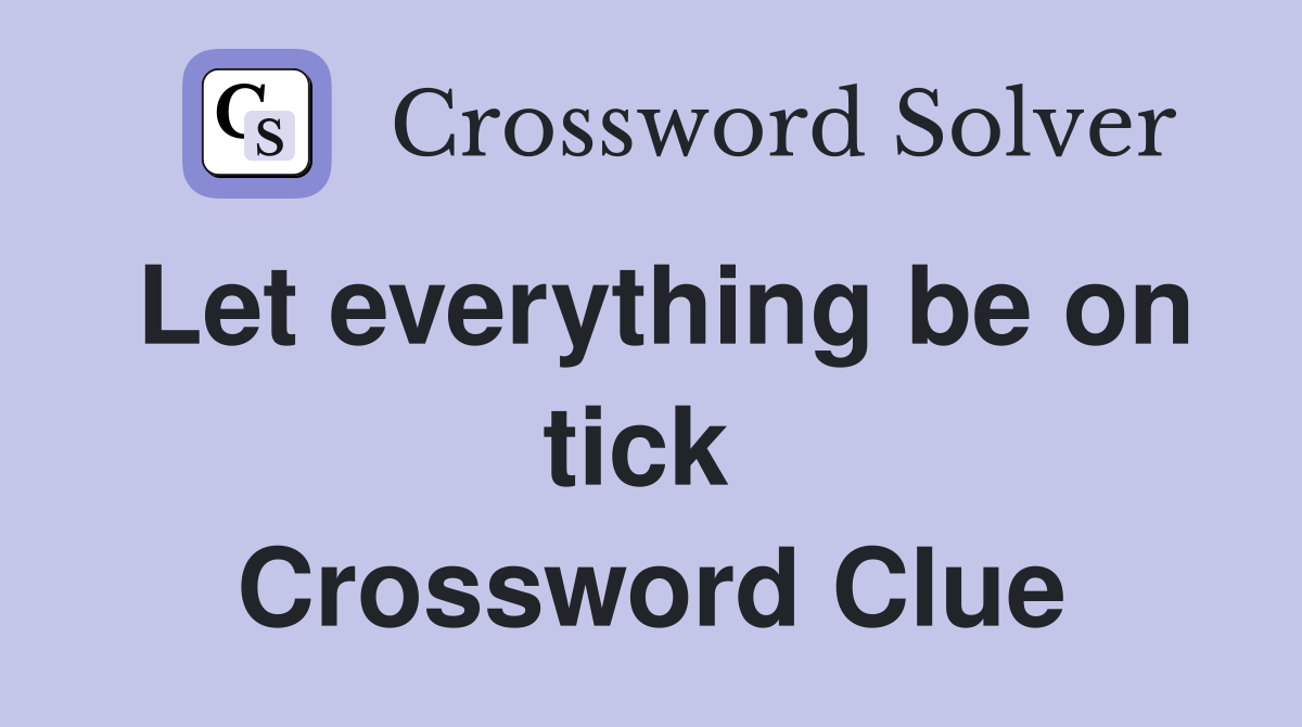 Let everything be on tick  Crossword Clue