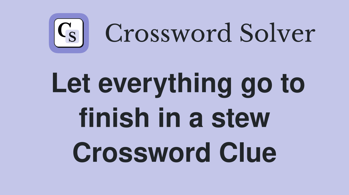 Let everything go to finish in a stew Crossword Clue