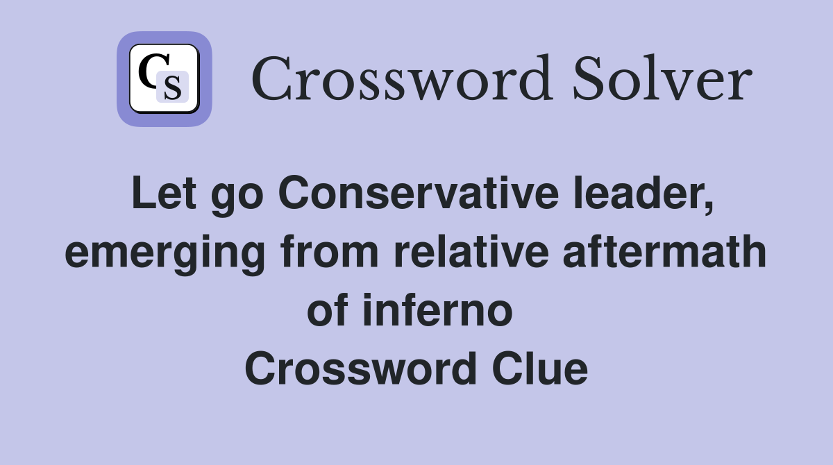 Let go Conservative leader, emerging from relative aftermath of inferno  Crossword Clue