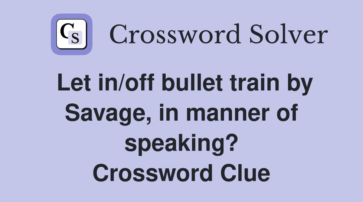 Let in/off bullet train by Savage, in manner of speaking? Crossword Clue
