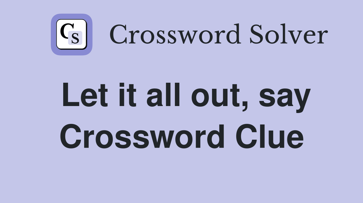 Let it all out, say Crossword Clue