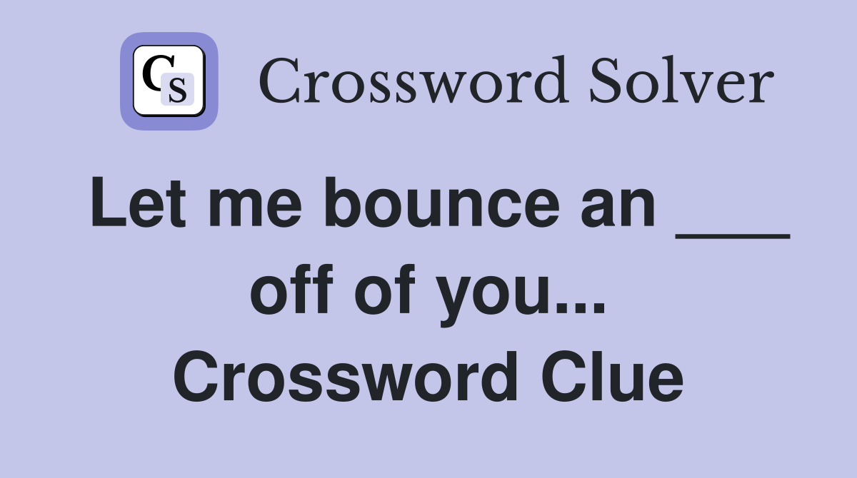 Let me bounce an ___ off of you... Crossword Clue