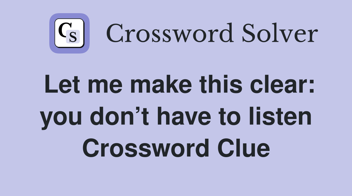 Let me make this clear: you don’t have to listen Crossword Clue