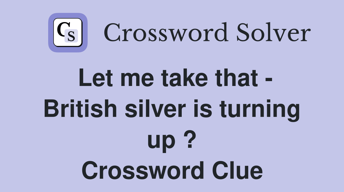 Let me take that - British silver is turning up ? Crossword Clue