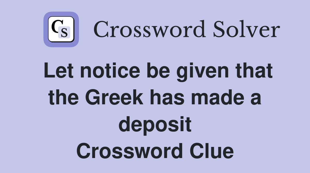 Let notice be given that the Greek has made a deposit Crossword Clue
