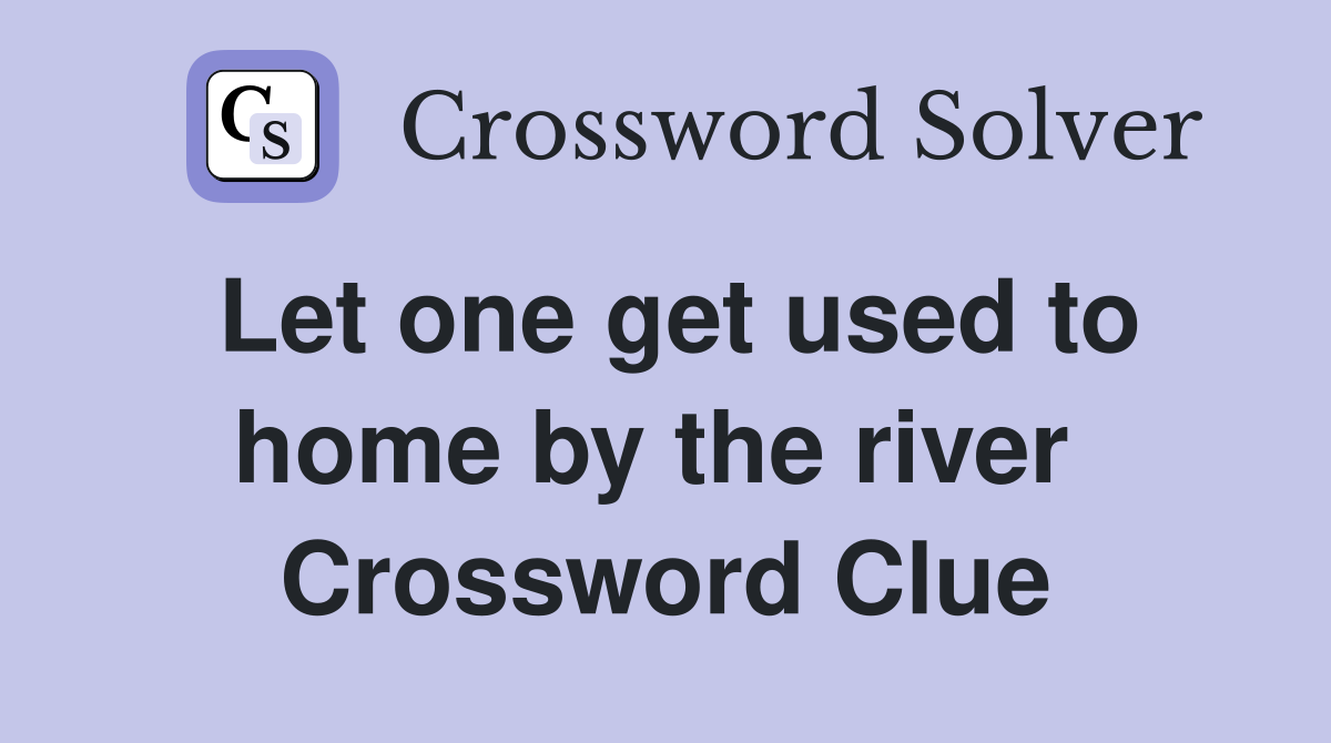 Let one get used to home by the river  Crossword Clue