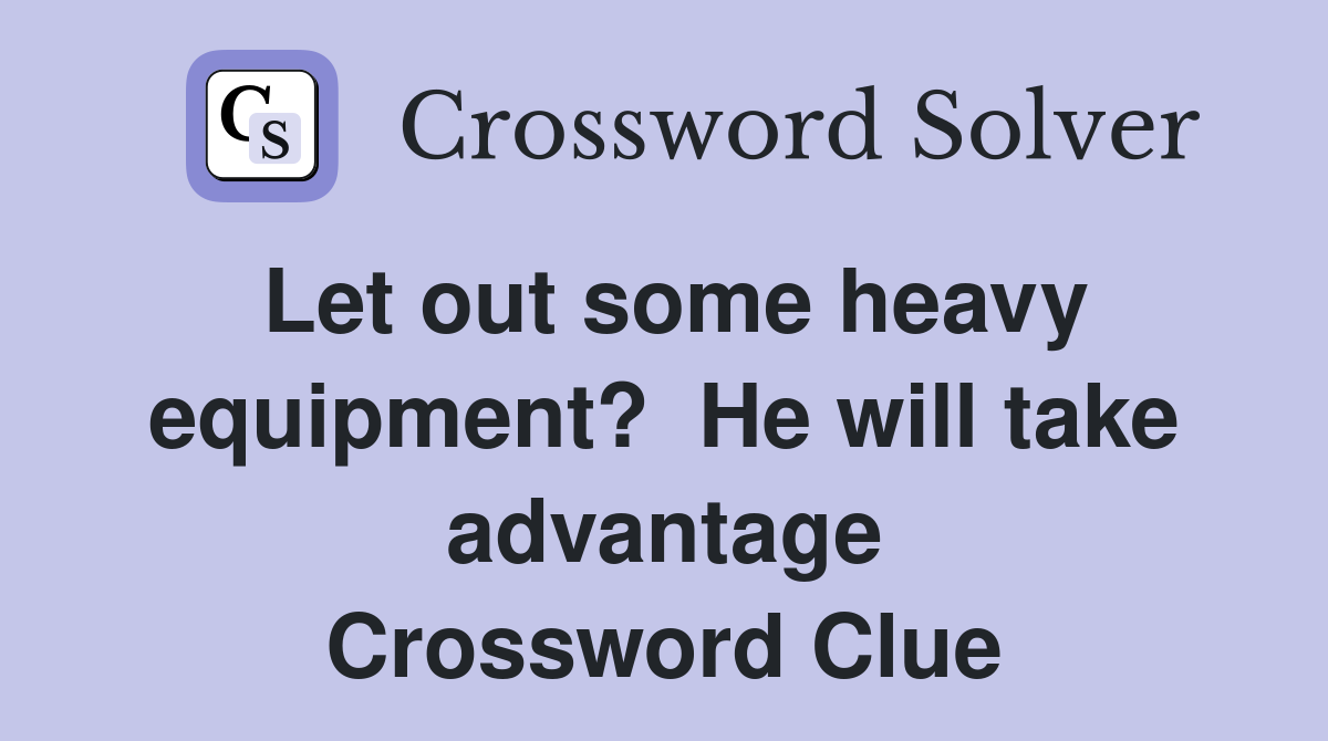 Let out some heavy equipment?  He will take advantage Crossword Clue