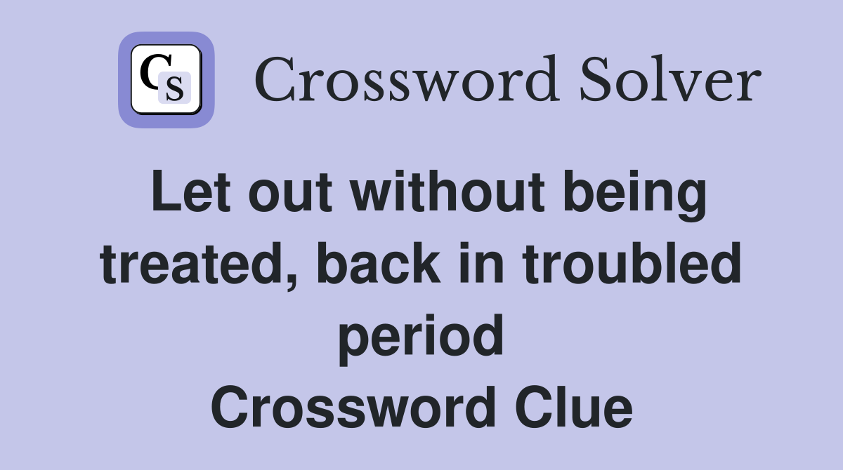 Let out without being treated, back in troubled period Crossword Clue
