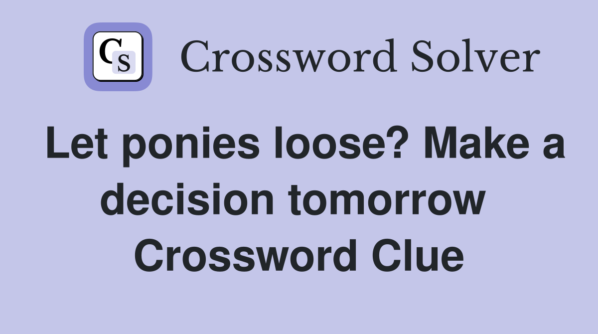 Let ponies loose? Make a decision tomorrow  Crossword Clue