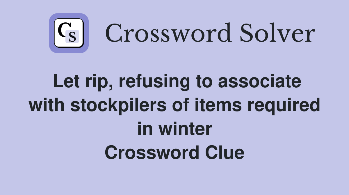 Let rip, refusing to associate with stockpilers of items required in winter Crossword Clue