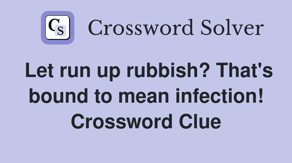 Let run up rubbish? That's bound to mean infection! Crossword Clue