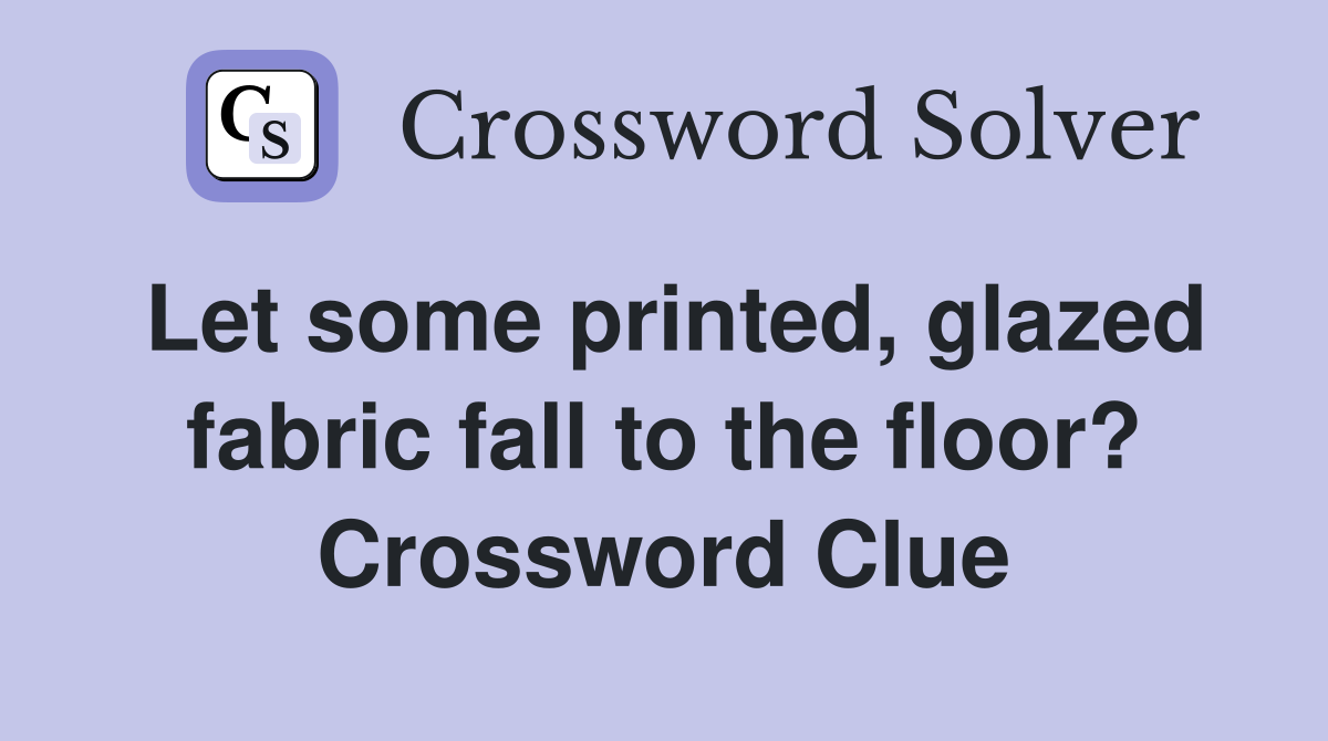 Let some printed, glazed fabric fall to the floor? Crossword Clue