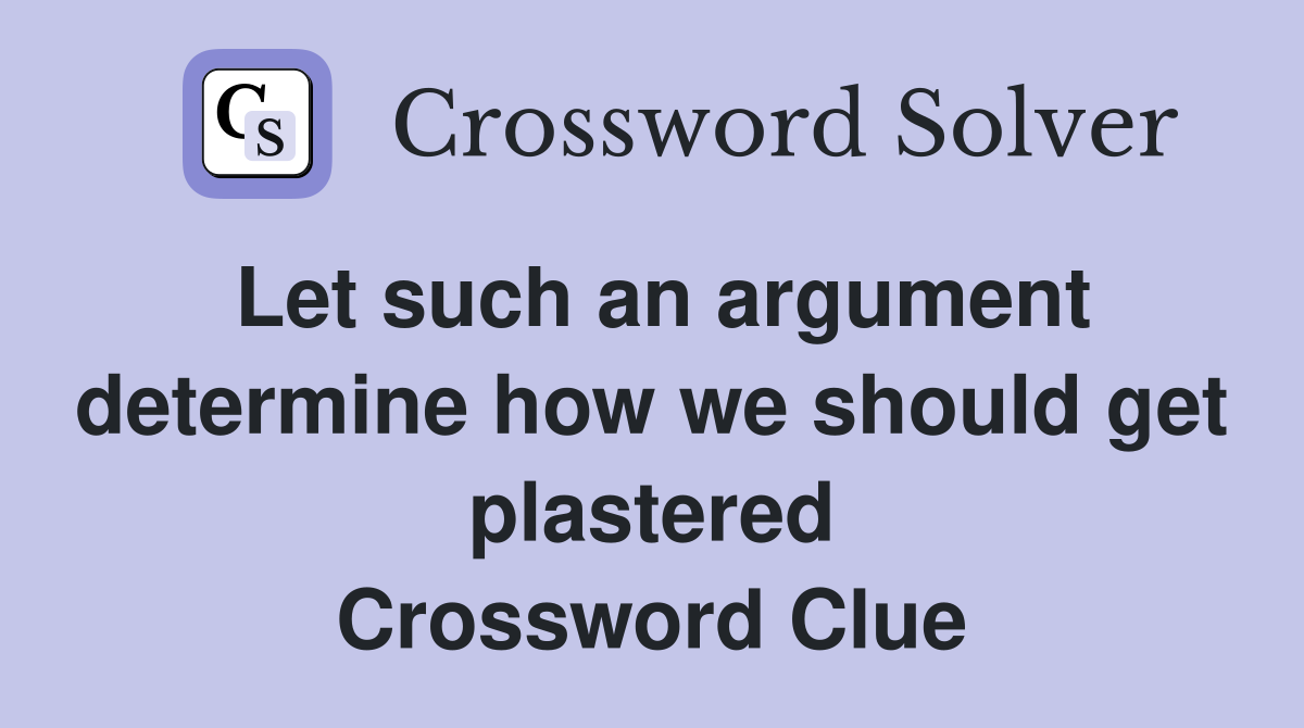 Let such an argument determine how we should get plastered Crossword Clue