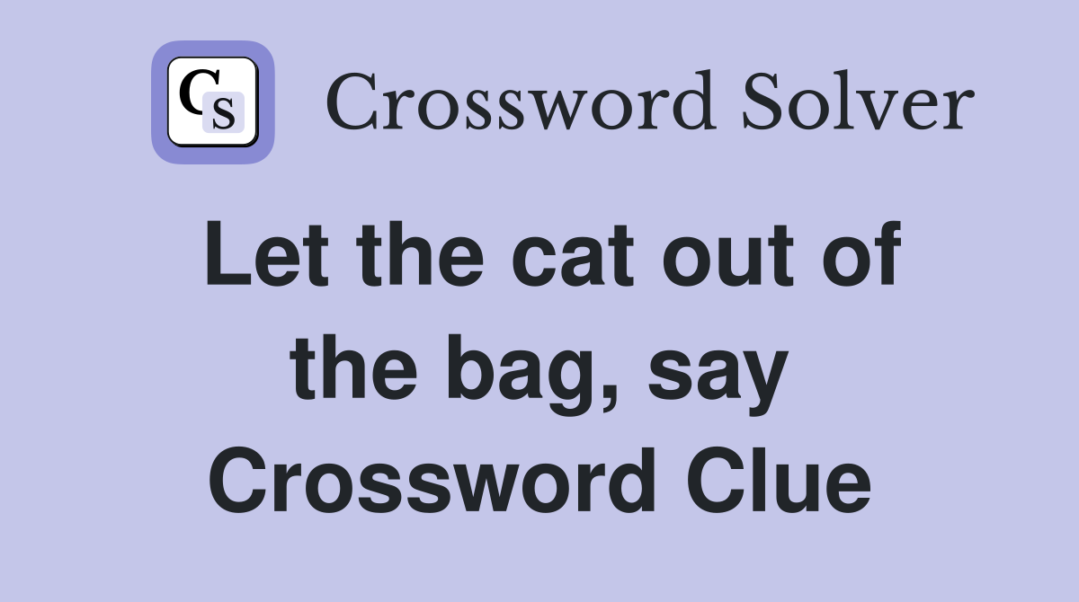 Let the cat out of the bag, say Crossword Clue