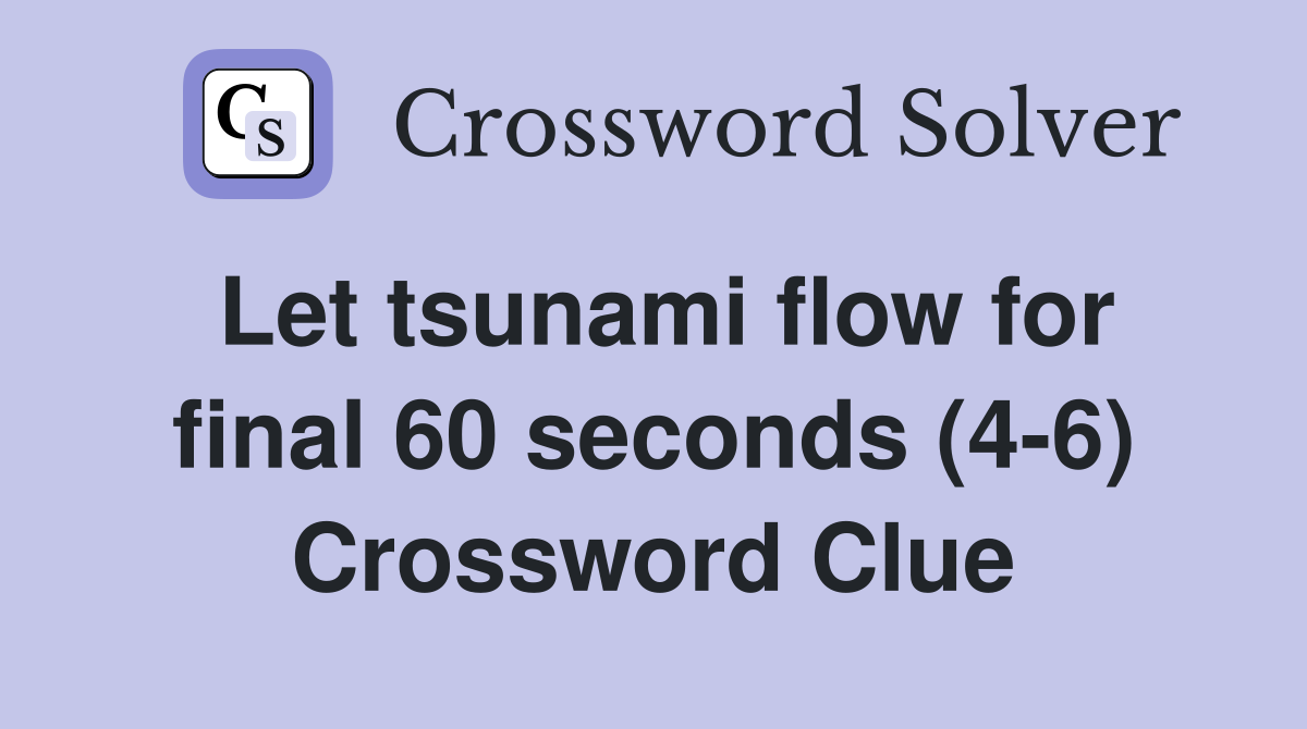 Let tsunami flow for final 60 seconds (4-6) Crossword Clue