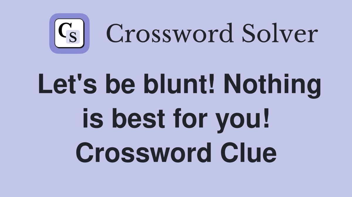 Let's be blunt! Nothing is best for you! Crossword Clue