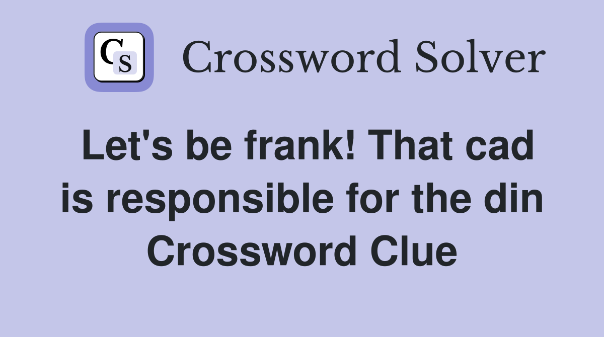 Let's be frank! That cad is responsible for the din Crossword Clue