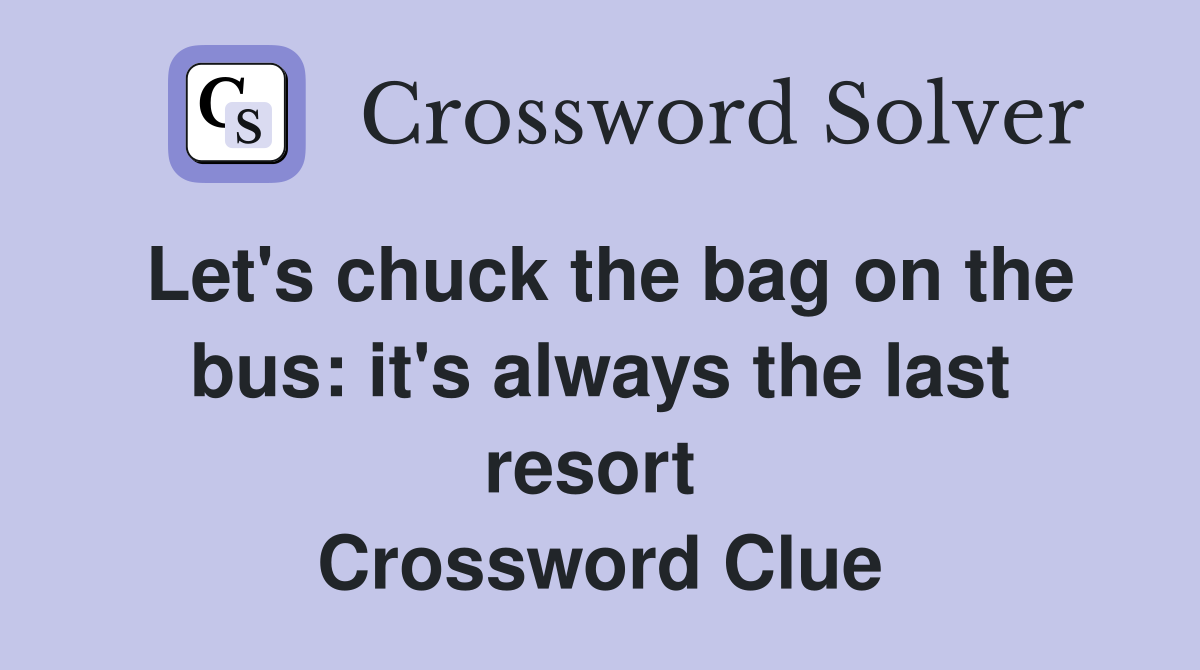 Let's chuck the bag on the bus: it's always the last resort  Crossword Clue