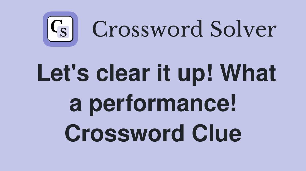 Let's clear it up! What a performance! Crossword Clue