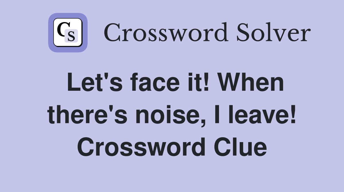 Let's face it! When there's noise, I leave! Crossword Clue
