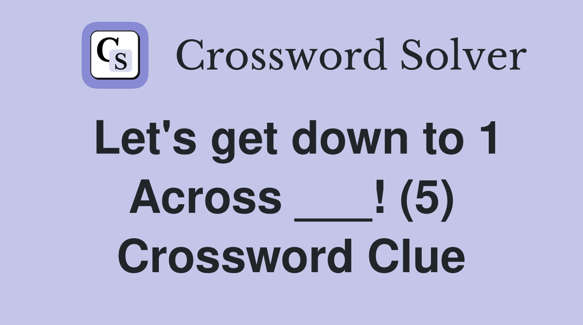 Let's get down to 1 Across ___! (5) Crossword Clue
