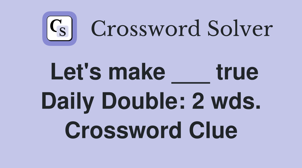 Let's make ___ true Daily Double: 2 wds. Crossword Clue