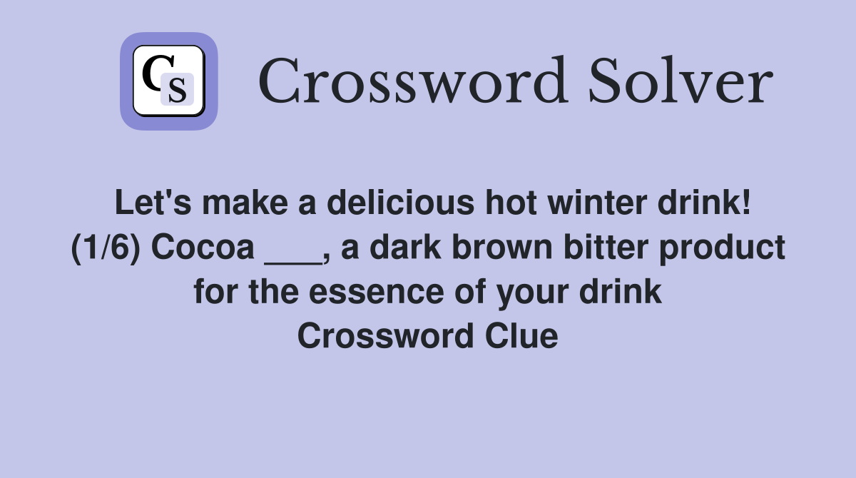 Let's make a delicious hot winter drink! (1/6) Cocoa ___, a dark brown bitter product for the essence of your drink Crossword Clue
