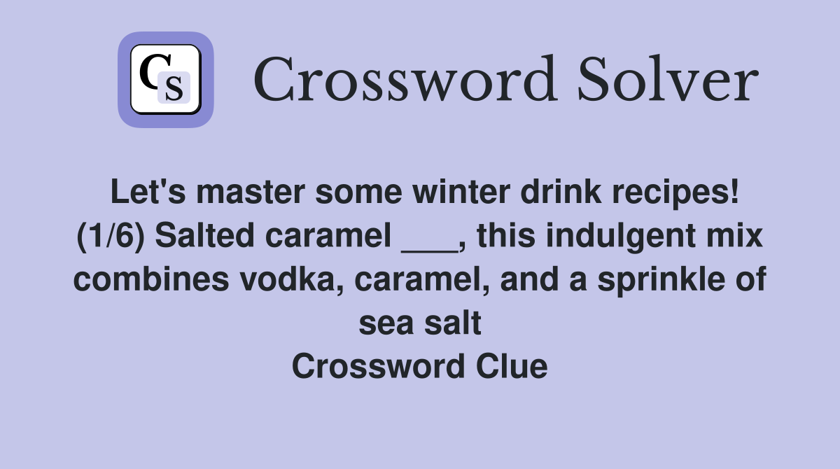 Let's master some winter drink recipes! (1/6) Salted caramel ___, this indulgent mix combines vodka, caramel, and a sprinkle of sea salt Crossword Clue