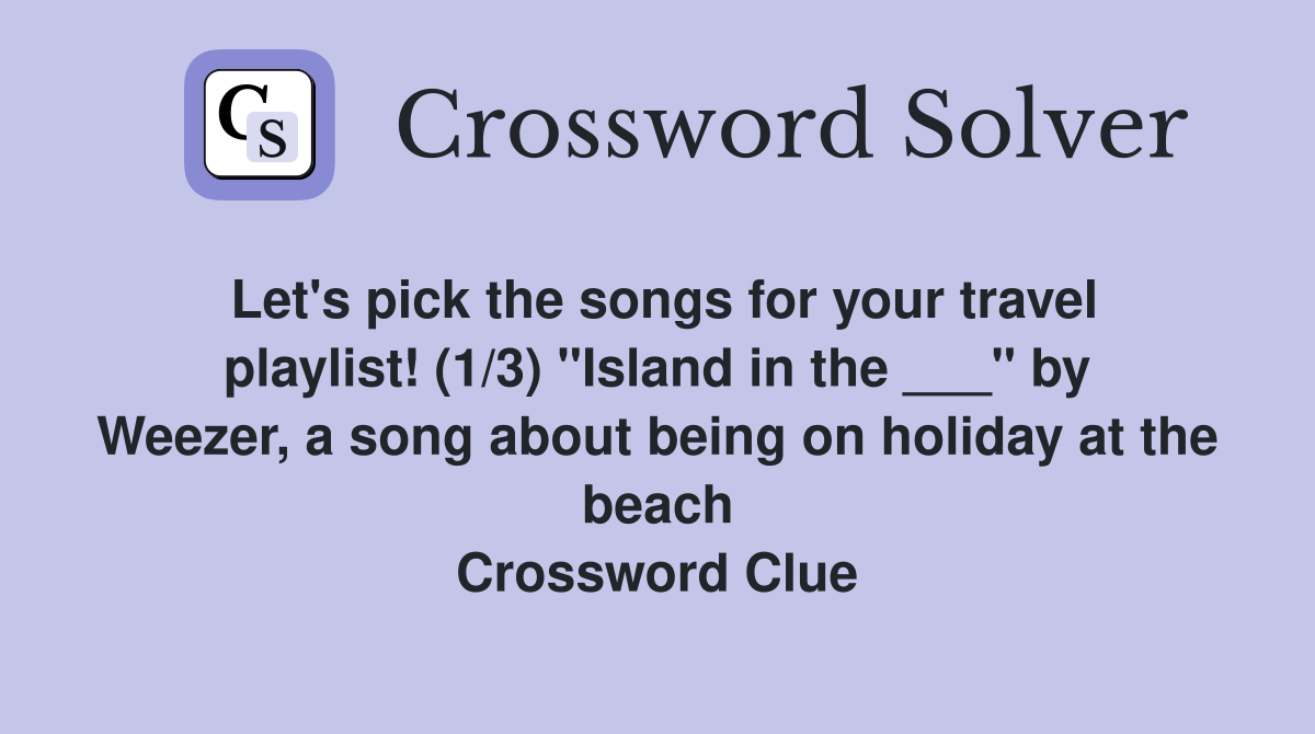 Let's pick the songs for your travel playlist! (1/3) "Island in the ___" by Weezer, a song about being on holiday at the beach Crossword Clue