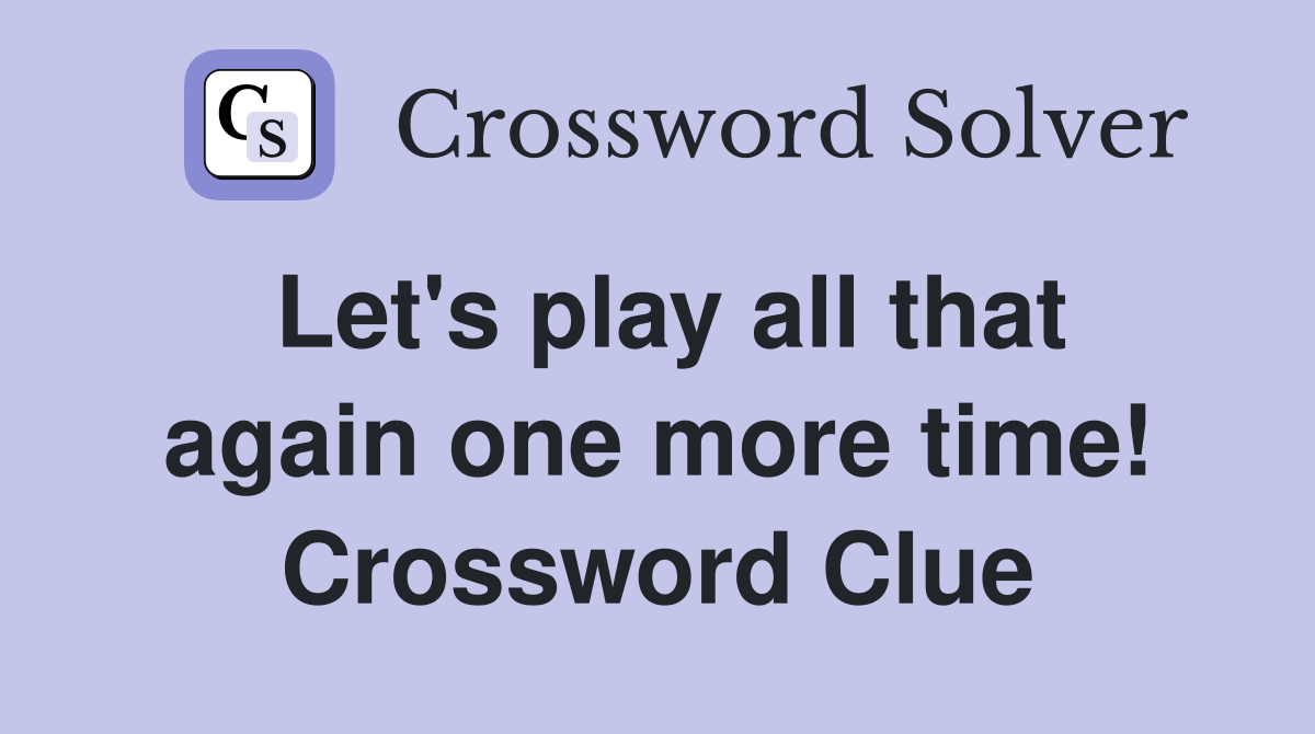 Let's play all that again one more time! Crossword Clue
