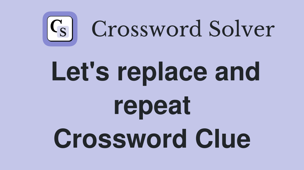 Let's replace and repeat Crossword Clue